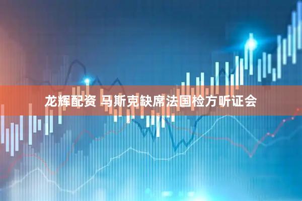龙辉配资 马斯克缺席法国检方听证会