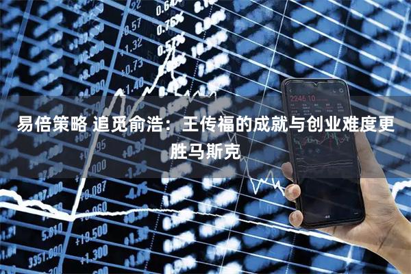 易倍策略 追觅俞浩：王传福的成就与创业难度更胜马斯克