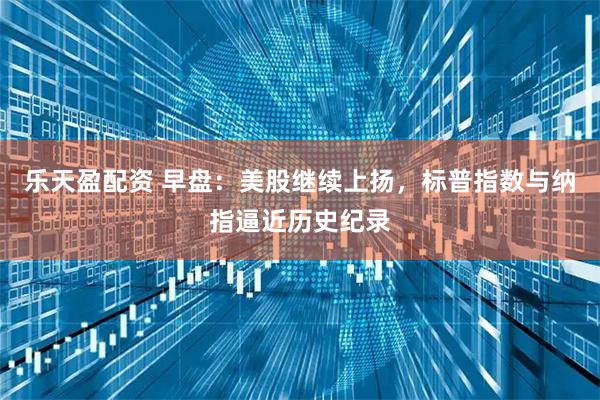 乐天盈配资 早盘：美股继续上扬，标普指数与纳指逼近历史纪录