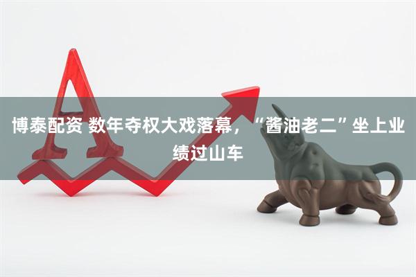 博泰配资 数年夺权大戏落幕，“酱油老二”坐上业绩过山车