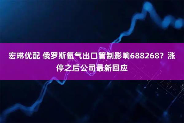 宏琳优配 俄罗斯氦气出口管制影响688268？涨停之后公司最新回应