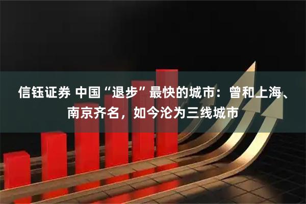 信钰证券 中国“退步”最快的城市：曾和上海、南京齐名，如今沦为三线城市