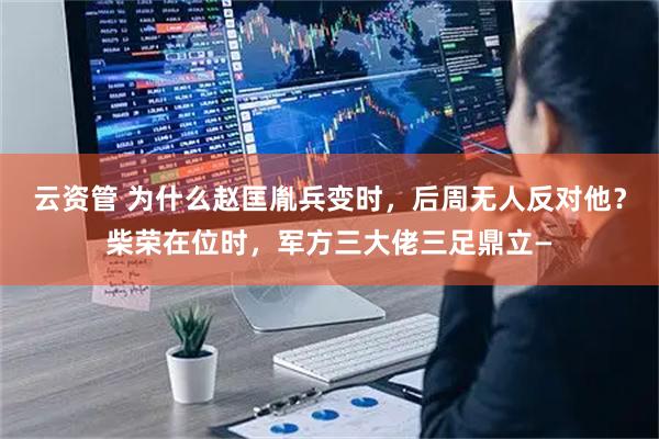 云资管 为什么赵匡胤兵变时，后周无人反对他？柴荣在位时，军方三大佬三足鼎立—